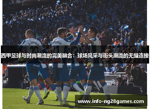 西甲足球与时尚潮流的完美融合：球场风采与街头潮流的无缝连接