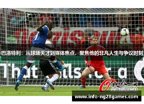 巴洛特利：从球场天才到媒体焦点，聚焦他的非凡人生与争议时刻
