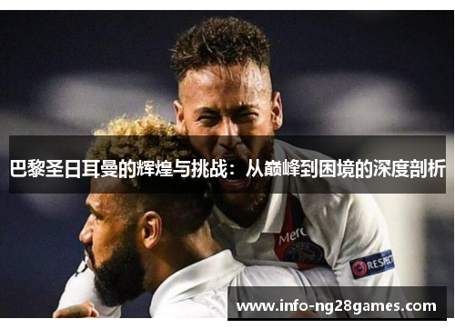 巴黎圣日耳曼的辉煌与挑战：从巅峰到困境的深度剖析
