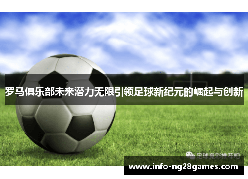 罗马俱乐部未来潜力无限引领足球新纪元的崛起与创新