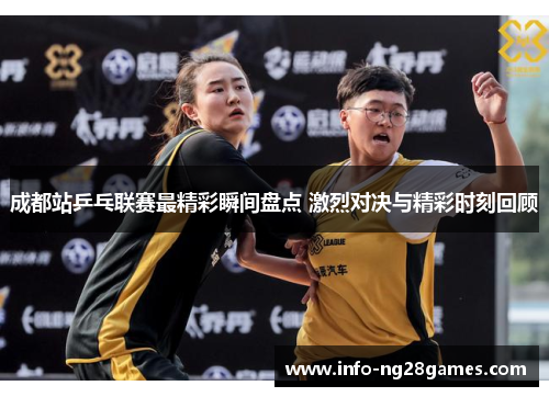 成都站乒乓联赛最精彩瞬间盘点 激烈对决与精彩时刻回顾