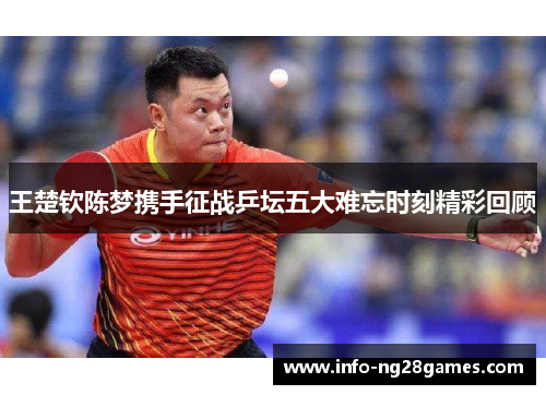 王楚钦陈梦携手征战乒坛五大难忘时刻精彩回顾