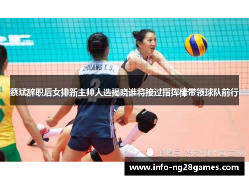 蔡斌辞职后女排新主帅人选揭晓谁将接过指挥棒带领球队前行