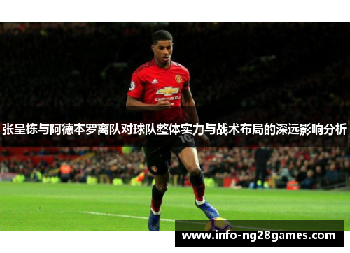 张呈栋与阿德本罗离队对球队整体实力与战术布局的深远影响分析