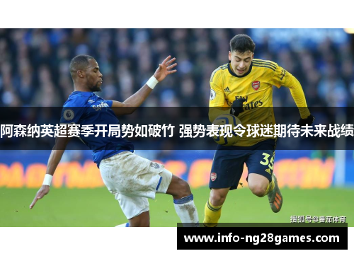 阿森纳英超赛季开局势如破竹 强势表现令球迷期待未来战绩