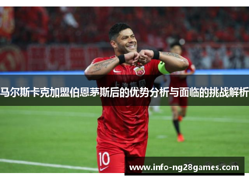 马尔斯卡克加盟伯恩茅斯后的优势分析与面临的挑战解析