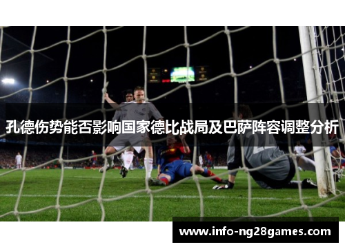 孔德伤势能否影响国家德比战局及巴萨阵容调整分析 孔德伤势能否影响国家德比战局及巴萨阵容调整分析