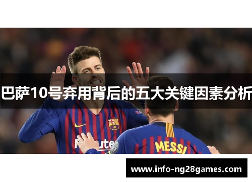 巴萨10号弃用背后的五大关键因素分析