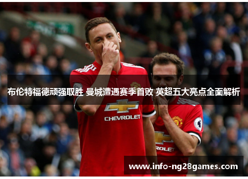 布伦特福德顽强取胜 曼城遭遇赛季首败 英超五大亮点全面解析 布伦特福德顽强取胜 曼城遭遇赛季首败 英超五大亮点全面解析