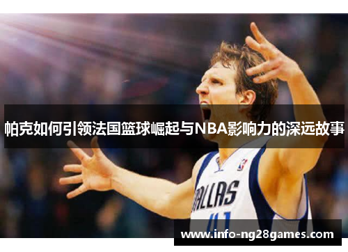 帕克如何引领法国篮球崛起与NBA影响力的深远故事 帕克如何引领法国篮球崛起与NBA影响力的深远故事