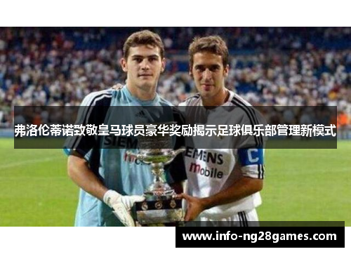弗洛伦蒂诺致敬皇马球员豪华奖励揭示足球俱乐部管理新模式