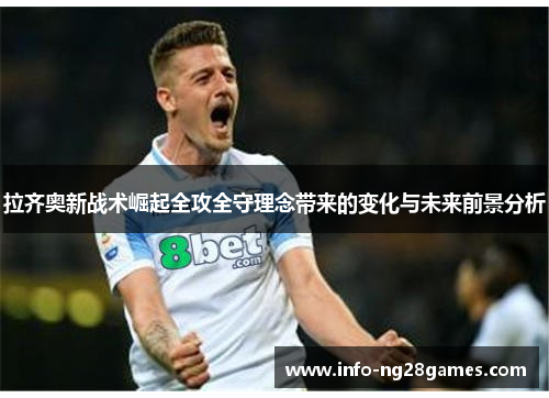 拉齐奥新战术崛起全攻全守理念带来的变化与未来前景分析 拉齐奥新战术崛起全攻全守理念带来的变化与未来前景分析