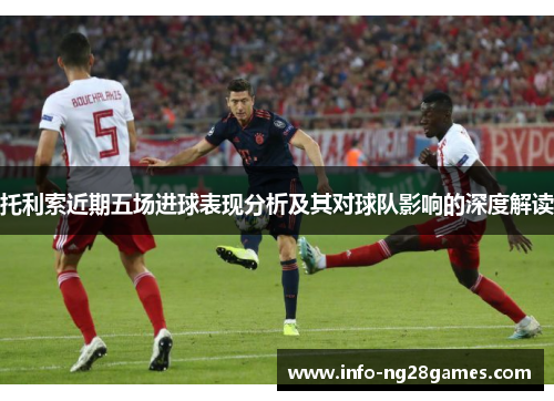 托利索近期五场进球表现分析及其对球队影响的深度解读 托利索近期五场进球表现分析及其对球队影响的深度解读