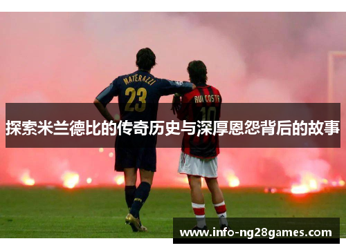 探索米兰德比的传奇历史与深厚恩怨背后的故事