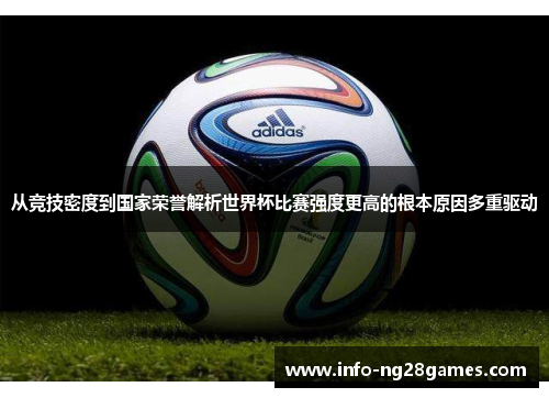从竞技密度到国家荣誉解析世界杯比赛强度更高的根本原因多重驱动 从竞技密度到国家荣誉解析世界杯比赛强度更高的根本原因多重驱动