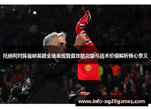 托纳利对阵曼联英超全场表现复盘攻防贡献与战术价值解析核心意义 托纳利对阵曼联英超全场表现复盘攻防贡献与战术价值解析核心意义