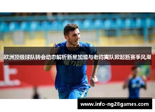 欧洲顶级球队转会动态解析新星加盟与老将离队掀起新赛季风潮
