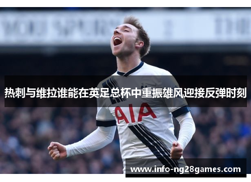 热刺与维拉谁能在英足总杯中重振雄风迎接反弹时刻