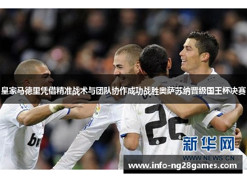 皇家马德里凭借精准战术与团队协作成功战胜奥萨苏纳晋级国王杯决赛