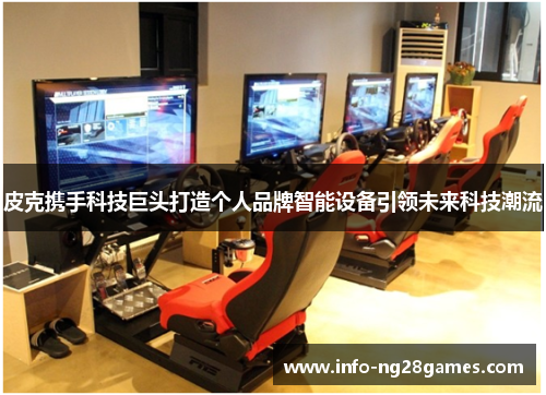 皮克携手科技巨头打造个人品牌智能设备引领未来科技潮流