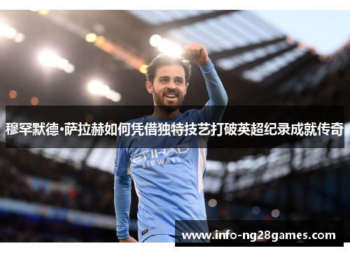 穆罕默德·萨拉赫如何凭借独特技艺打破英超纪录成就传奇