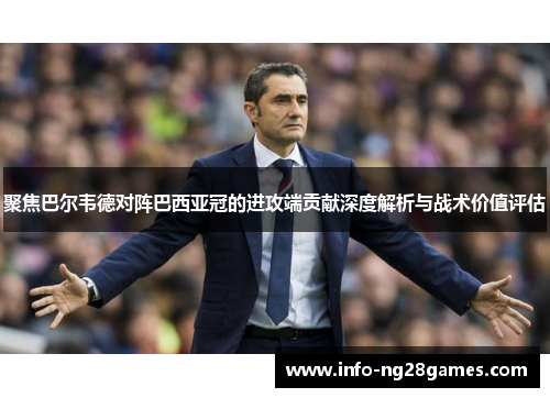 聚焦巴尔韦德对阵巴西亚冠的进攻端贡献深度解析与战术价值评估