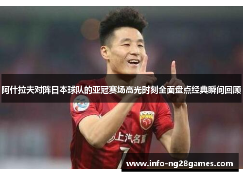 阿什拉夫对阵日本球队的亚冠赛场高光时刻全面盘点经典瞬间回顾